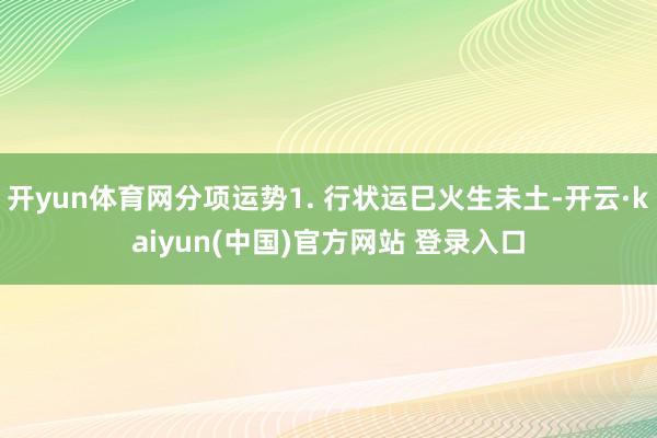 开yun体育网分项运势1. 行状运巳火生未土-开云·kaiyun(中国)官方网站 登录入口