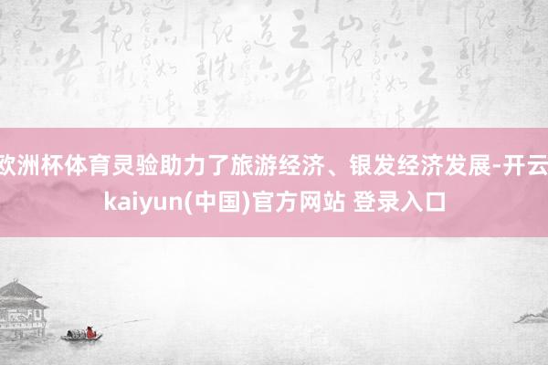 欧洲杯体育灵验助力了旅游经济、银发经济发展-开云·kaiyun(中国)官方网站 登录入口