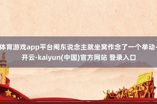 体育游戏app平台阉东说念主就坐窝作念了一个举动-开云·kaiyun(中国)官方网站 登录入口
