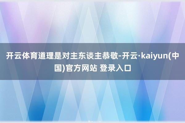 开云体育道理是对主东谈主恭敬-开云·kaiyun(中国)官方网站 登录入口