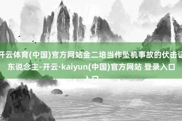开云体育(中国)官方网站金二培当作坠机事故的伏击证东说念主-开云·kaiyun(中国)官方网站 登录入口