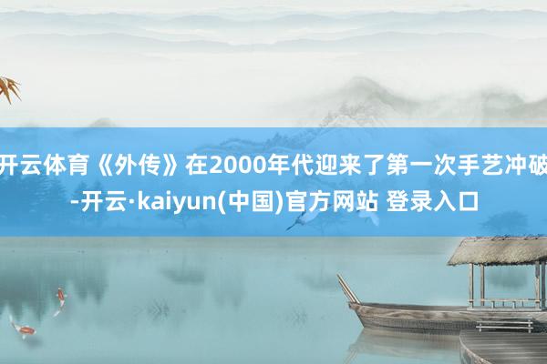 开云体育《外传》在2000年代迎来了第一次手艺冲破-开云·kaiyun(中国)官方网站 登录入口