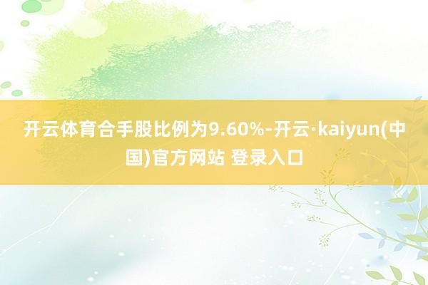 开云体育合手股比例为9.60%-开云·kaiyun(中国)官方网站 登录入口