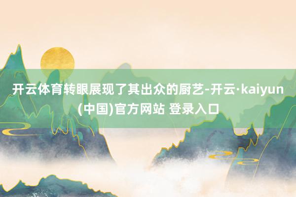 开云体育转眼展现了其出众的厨艺-开云·kaiyun(中国)官方网站 登录入口