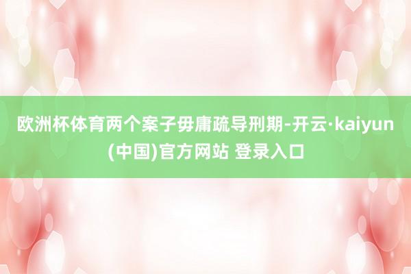 欧洲杯体育两个案子毋庸疏导刑期-开云·kaiyun(中国)官方网站 登录入口