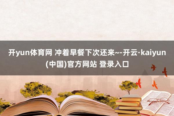 开yun体育网 冲着早餐下次还来~-开云·kaiyun(中国)官方网站 登录入口