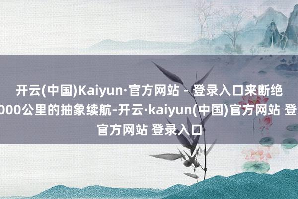开云(中国)Kaiyun·官方网站 - 登录入口来断绝跳跃1000公里的抽象续航-开云·kaiyun(中国)官方网站 登录入口