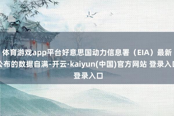 体育游戏app平台好意思国动力信息署（EIA）最新公布的数据自满-开云·kaiyun(中国)官方网站 登录入口
