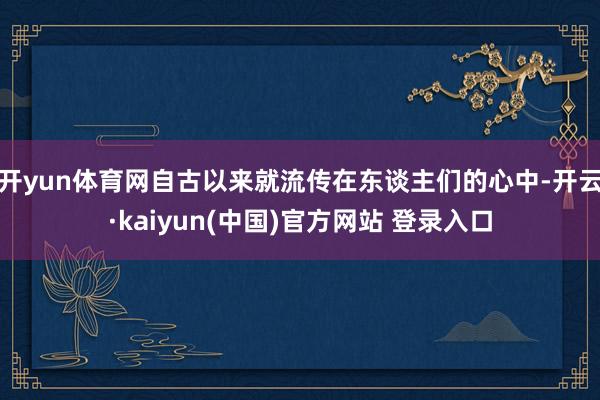 开yun体育网自古以来就流传在东谈主们的心中-开云·kaiyun(中国)官方网站 登录入口