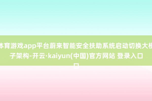 体育游戏app平台蔚来智能安全扶助系统启动切换大模子架构-开云·kaiyun(中国)官方网站 登录入口