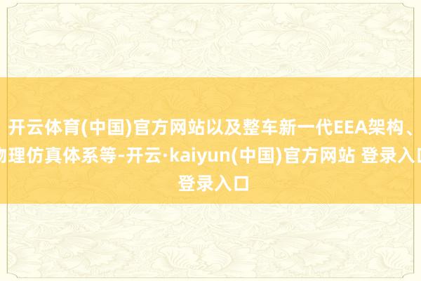 开云体育(中国)官方网站以及整车新一代EEA架构、物理仿真体系等-开云·kaiyun(中国)官方网站 登录入口
