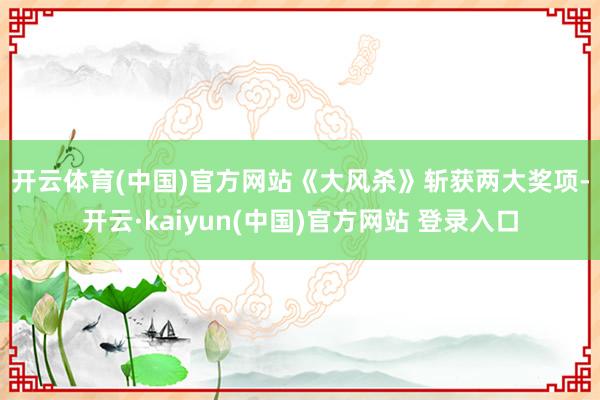 开云体育(中国)官方网站　　《大风杀》斩获两大奖项-开云·kaiyun(中国)官方网站 登录入口