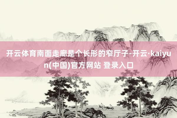 开云体育南面走廊是个长形的窄厅子-开云·kaiyun(中国)官方网站 登录入口