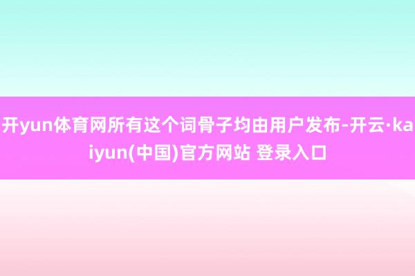 开yun体育网所有这个词骨子均由用户发布-开云·kaiyun(中国)官方网站 登录入口