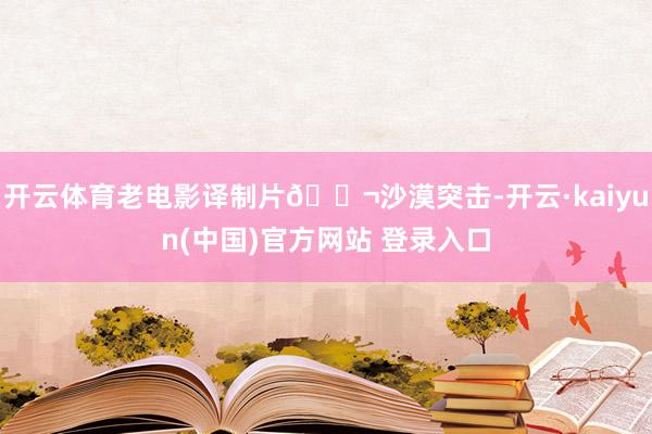 开云体育老电影译制片🎬沙漠突击-开云·kaiyun(中国)官方网站 登录入口
