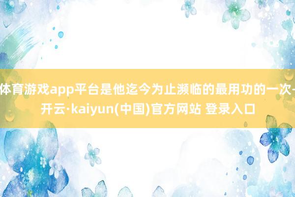 体育游戏app平台是他迄今为止濒临的最用功的一次-开云·kaiyun(中国)官方网站 登录入口