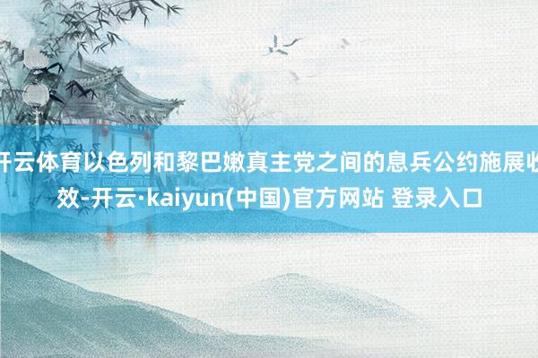开云体育以色列和黎巴嫩真主党之间的息兵公约施展收效-开云·kaiyun(中国)官方网站 登录入口