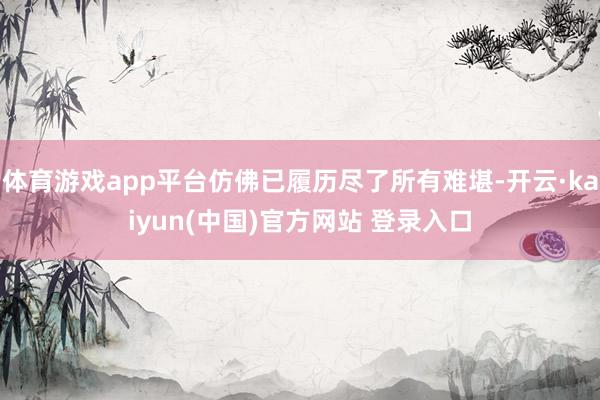 体育游戏app平台仿佛已履历尽了所有难堪-开云·kaiyun(中国)官方网站 登录入口