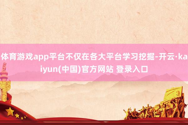 体育游戏app平台不仅在各大平台学习挖掘-开云·kaiyun(中国)官方网站 登录入口
