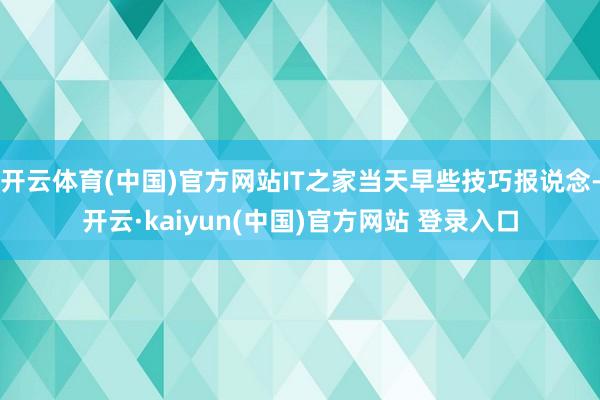 开云体育(中国)官方网站IT之家当天早些技巧报说念-开云·kaiyun(中国)官方网站 登录入口