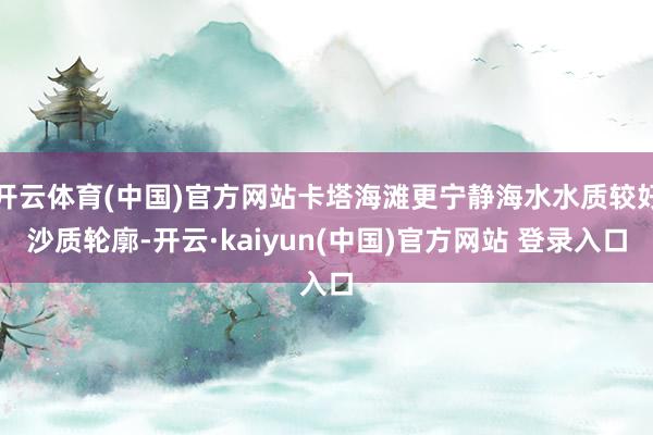 开云体育(中国)官方网站卡塔海滩更宁静海水水质较好沙质轮廓-开云·kaiyun(中国)官方网站 登录入口
