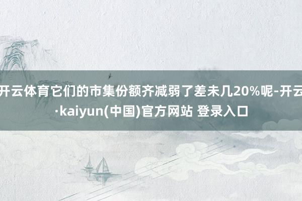 开云体育它们的市集份额齐减弱了差未几20%呢-开云·kaiyun(中国)官方网站 登录入口