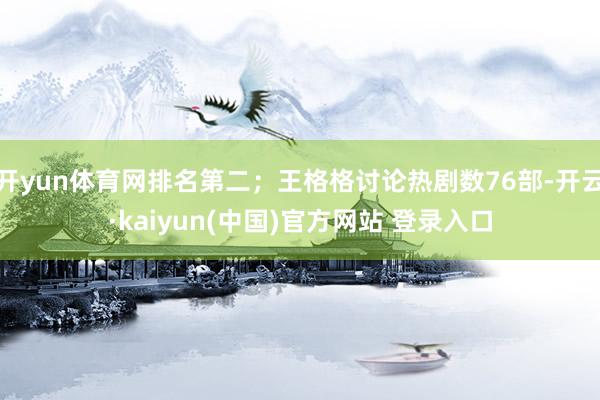 开yun体育网排名第二；王格格讨论热剧数76部-开云·kaiyun(中国)官方网站 登录入口