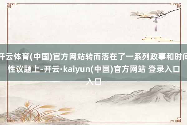 开云体育(中国)官方网站转而落在了一系列政事和时间性议题上-开云·kaiyun(中国)官方网站 登录入口