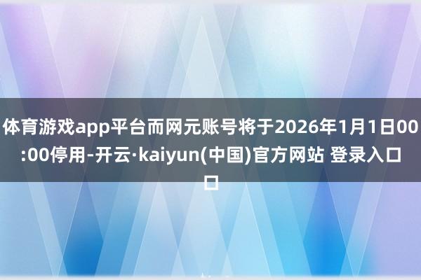 体育游戏app平台而网元账号将于2026年1月1日00:00停用-开云·kaiyun(中国)官方网站 登录入口