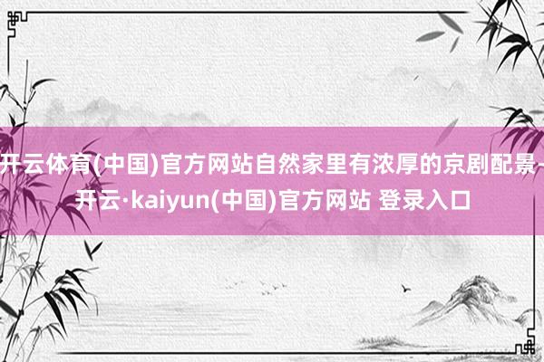 开云体育(中国)官方网站自然家里有浓厚的京剧配景-开云·kaiyun(中国)官方网站 登录入口