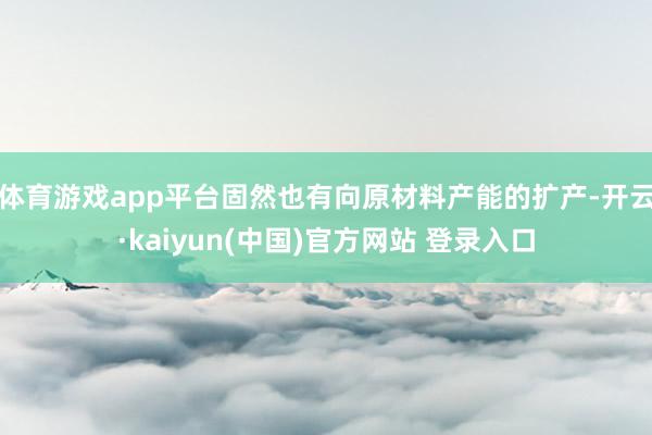 体育游戏app平台固然也有向原材料产能的扩产-开云·kaiyun(中国)官方网站 登录入口