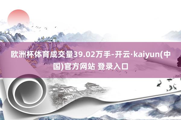 欧洲杯体育成交量39.02万手-开云·kaiyun(中国)官方网站 登录入口