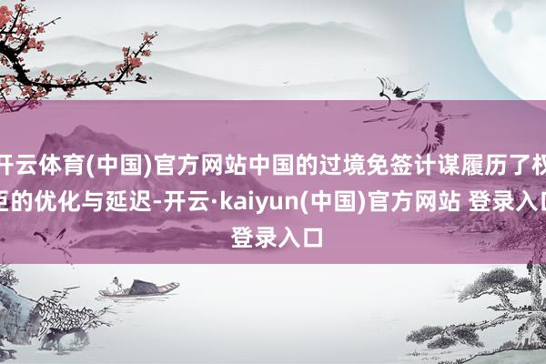 开云体育(中国)官方网站中国的过境免签计谋履历了权臣的优化与延迟-开云·kaiyun(中国)官方网站 登录入口