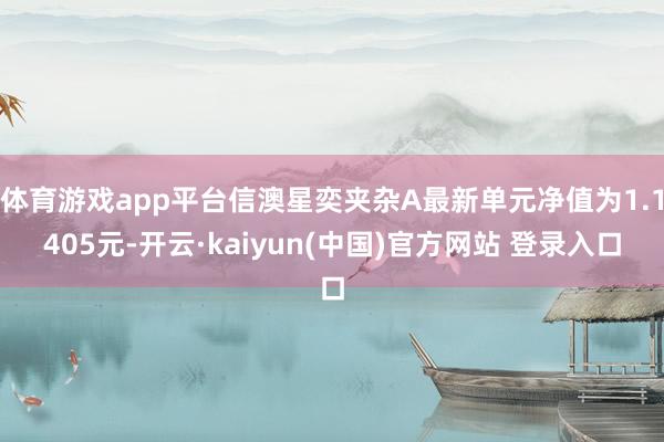 体育游戏app平台信澳星奕夹杂A最新单元净值为1.1405元-开云·kaiyun(中国)官方网站 登录入口