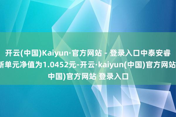 开云(中国)Kaiyun·官方网站 - 登录入口中泰安睿债券A最新单元净值为1.0452元-开云·kaiyun(中国)官方网站 登录入口