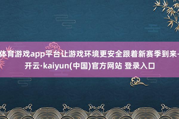 体育游戏app平台让游戏环境更安全跟着新赛季到来-开云·kaiyun(中国)官方网站 登录入口