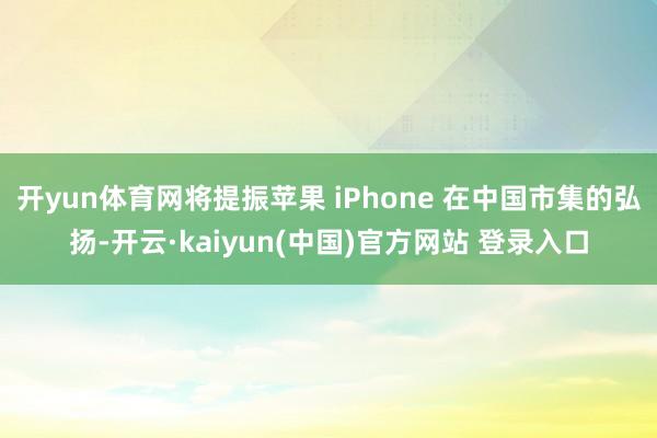 开yun体育网将提振苹果 iPhone 在中国市集的弘扬-开云·kaiyun(中国)官方网站 登录入口