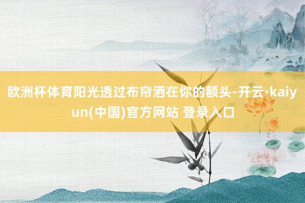 欧洲杯体育阳光透过布帘洒在你的额头-开云·kaiyun(中国)官方网站 登录入口