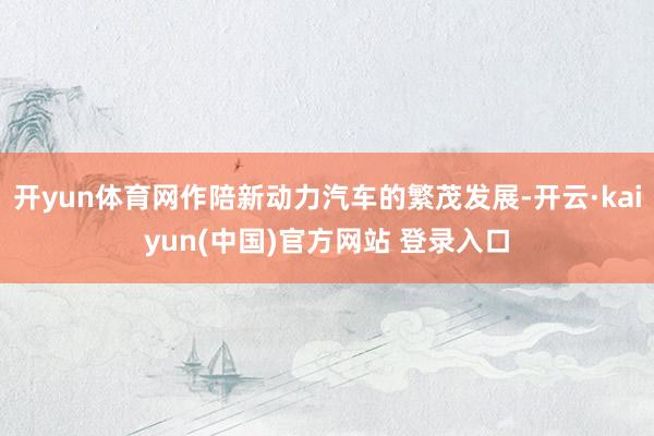 开yun体育网作陪新动力汽车的繁茂发展-开云·kaiyun(中国)官方网站 登录入口