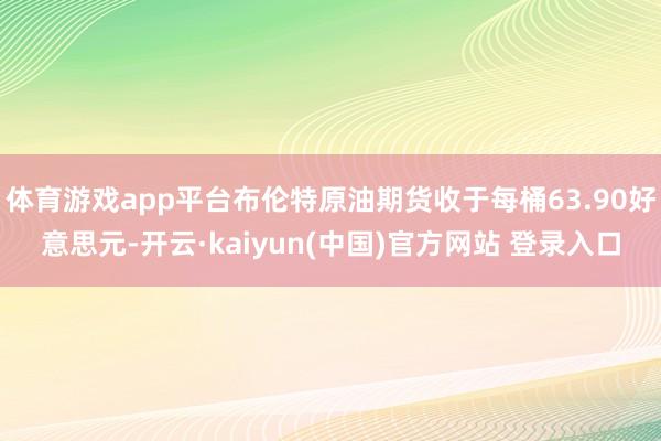 体育游戏app平台布伦特原油期货收于每桶63.90好意思元-开云·kaiyun(中国)官方网站 登录入口