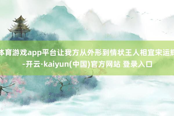 体育游戏app平台让我方从外形到情状王人相宜宋运辉-开云·kaiyun(中国)官方网站 登录入口