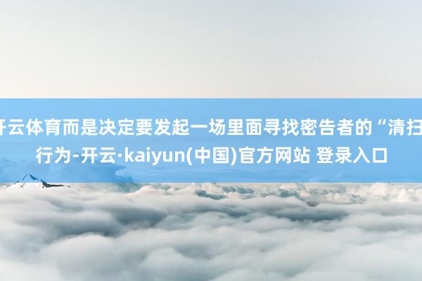 开云体育而是决定要发起一场里面寻找密告者的“清扫”行为-开云·kaiyun(中国)官方网站 登录入口