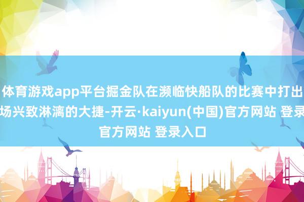 体育游戏app平台掘金队在濒临快船队的比赛中打出了一场兴致淋漓的大捷-开云·kaiyun(中国)官方网站 登录入口