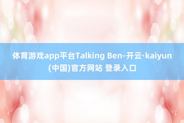 体育游戏app平台Talking Ben-开云·kaiyun(中国)官方网站 登录入口