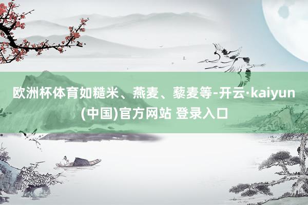 欧洲杯体育如糙米、燕麦、藜麦等-开云·kaiyun(中国)官方网站 登录入口