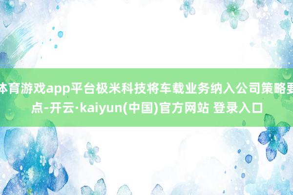 体育游戏app平台极米科技将车载业务纳入公司策略要点-开云·kaiyun(中国)官方网站 登录入口