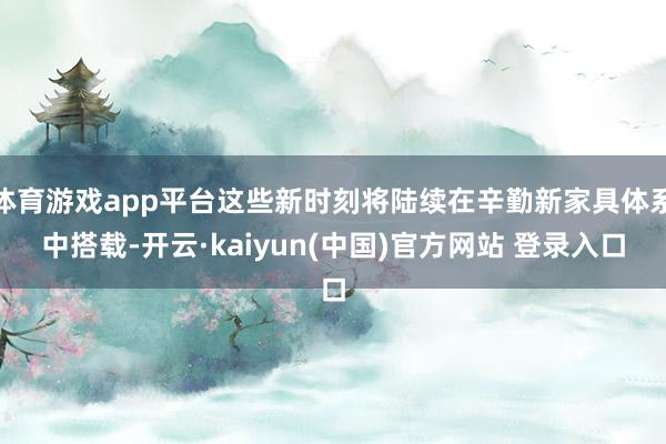 体育游戏app平台这些新时刻将陆续在辛勤新家具体系中搭载-开云·kaiyun(中国)官方网站 登录入口