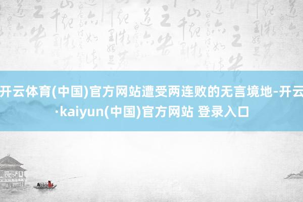 开云体育(中国)官方网站遭受两连败的无言境地-开云·kaiyun(中国)官方网站 登录入口