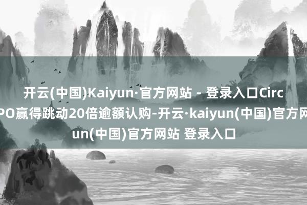 开云(中国)Kaiyun·官方网站 - 登录入口Circle好意思股IPO赢得跳动20倍逾额认购-开云·kaiyun(中国)官方网站 登录入口