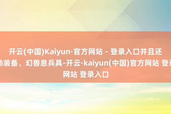 开云(中国)Kaiyun·官方网站 - 登录入口并且还会奖励装备、幻兽息兵具-开云·kaiyun(中国)官方网站 登录入口